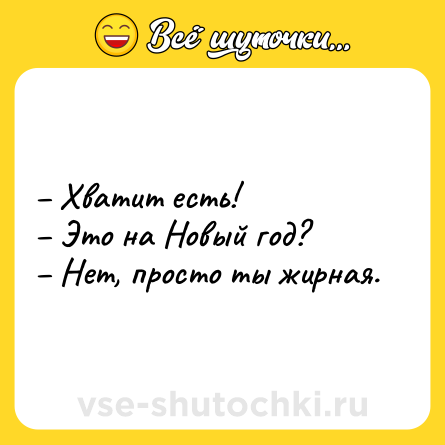 Шутка: – Хватит есть!<br>– Это на Новый год?<br>– Нет, просто ты жирная.