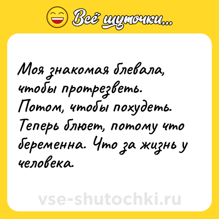 Шутка: Моя знакомая блевала, чтобы протрезветь. Потом, чтобы похудеть. Теперь блюет, потому что беременна. Что за жизнь у человека.
