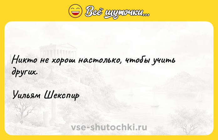 Цитата: Никто не хорош настолько, чтобы учить других.Уильям Шекспир
