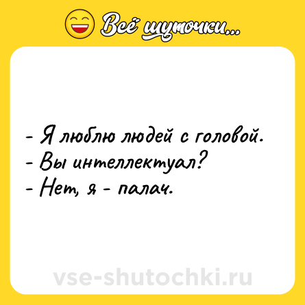 Шутка: - Я люблю людей с головой.<br>- Вы интеллектуал?<br>- Нет, я - палач.