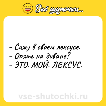 Шутка: – Сижу в своем лексусе.<br>– Опять на диване?<br>– ЭТО. МОЙ. ЛЕКСУС.
