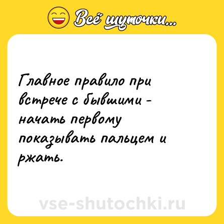 Шутка: Главное правило при встрече с бывшими - начать первому показывать пальцем и ржать.