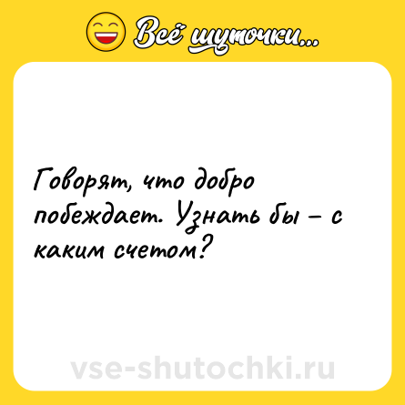Шутка: Говорят, что добро побеждает. Узнать бы – с каким счетом?