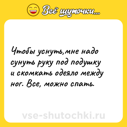 Шутка: Чтобы уснуть,мне надо сунуть руку под подушку и скомкать одеяло между ног. Все, можно спать.