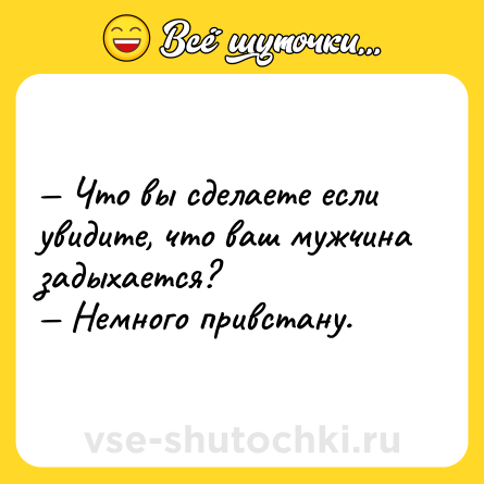 Шутка: — Что вы сделаете если увидите, что ваш мужчина задыхается?<br>— Немного привстану.