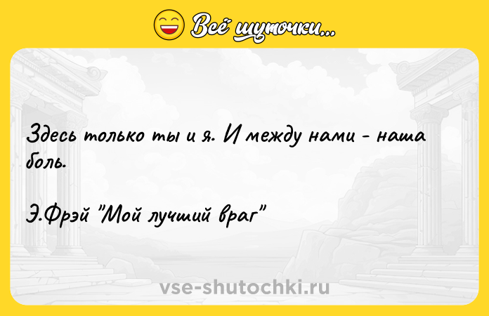 Цитата: Здесь только ты и я. И между нами - наша боль.Э.Фрэй Мой лучший враг