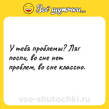 Шутка: У тебя проблемы? Ляг поспи, во сне нет проблем, во сне классно.