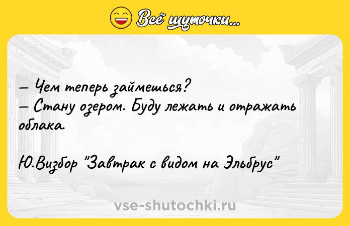 Цитата: Чем теперь займешься? Стану озером. Буду лежать и отражать облака. Ю.Визбор Завтрак с видом на Эльбрус