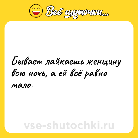 Шутка: Бывает лайкаешь женщину всю ночь, а ей всё равно мало.