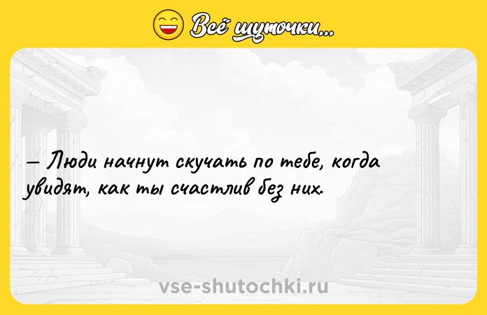 Цитата: Люди начнут скучать по тебе, когда увидят, как ты счастлив без них.