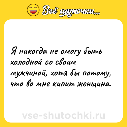Шутка: Я никогда не смогу быть холодной со своим мужчиной, хотя бы потому, что во мне кипит женщина.