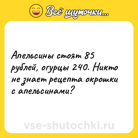 Шутка: Апельсины стоят 85 рублей, огурцы 240. Никто не знает рецепта окрошки с апельсинами?