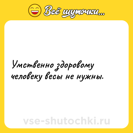 Шутка: Умственно здоровому человеку весы не нужны.