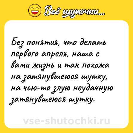 Шутка: Без понятия, что делать первого апреля, наша с вами жизнь и так похожа на затянувшеюся шутку, на чью-то злую неудачную затянувшеюся шутку.
