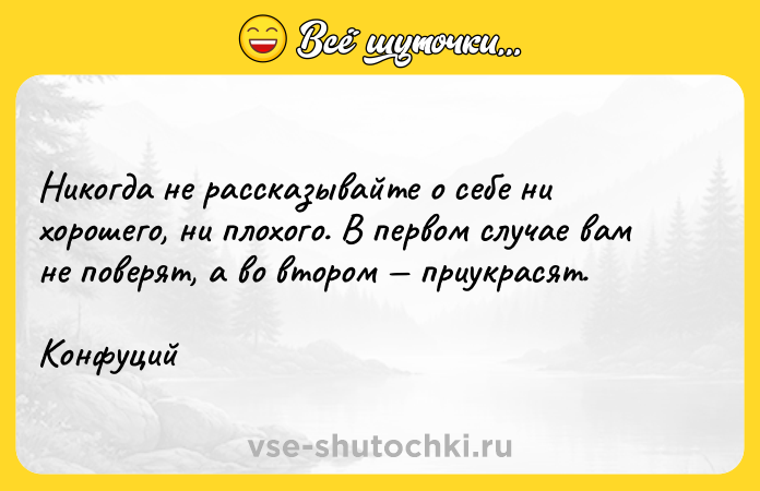 Цитата: Никогда не рассказывайте о себе ни хорошего, ни плохого. В первом случае вам не поверят, а во втором приукрасят.Конфуций