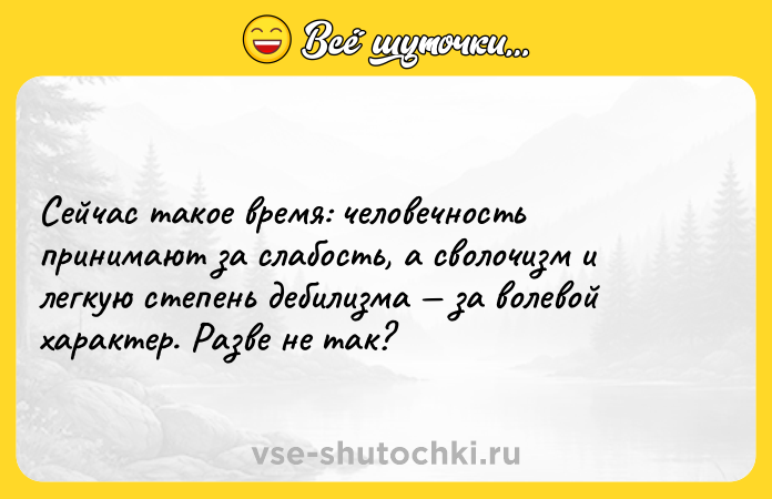 Цитата: Сейчас такое время: человечность принимают за слабость, а сволочизм и легкую степень дебилизма за волевой характер. Разве не так?