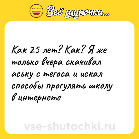 Шутка: Как 25 лет? Как? Я же только вчера скачивал аську с тегоса и искал способы прогулять школу в интернете