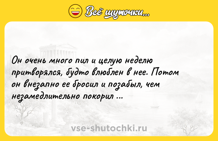 Цитата: Он очень много пил и целую неделю притворялся, будто влюблен в нее. Потом он внезапно ее бросил и позабыл, чем незамедлительно покорил ее сердце.Френсис Скотт Фицджеральд