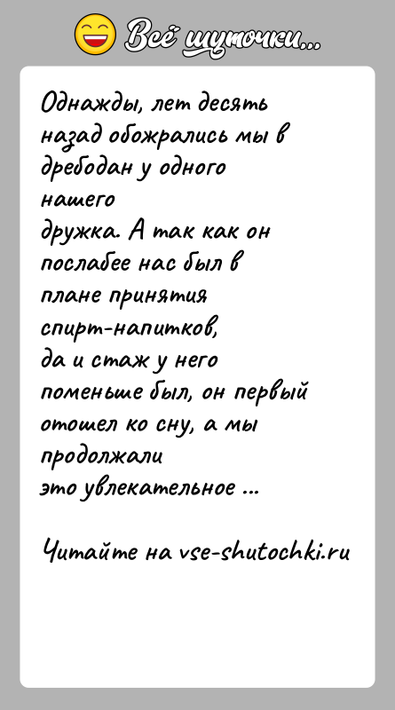 История: Однажды, лет десять назад обожрались мы в дребодан у одного нашегодружка. А так как он послабее нас был в плане