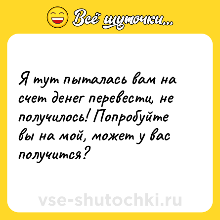 Шутка: Я тут пыталась вам на счет денег перевести, не получилось! Попробуйте вы на мой, может у вас получится?