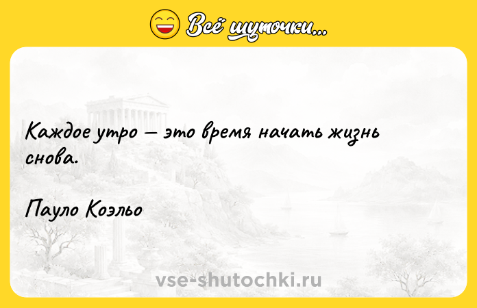 Цитата: Каждое утро это время начать жизнь снова.Пауло Коэльо