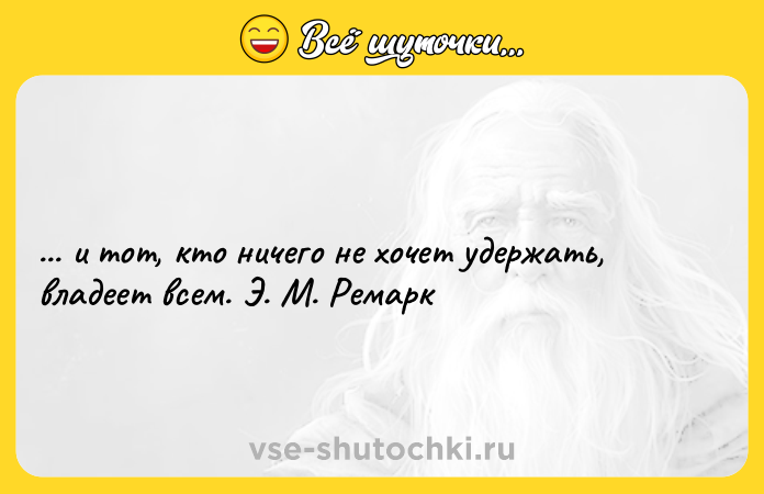 Цитата: ... и тот, кто ничего не хочет удержать, владеет всем. Э. М. Ремарк