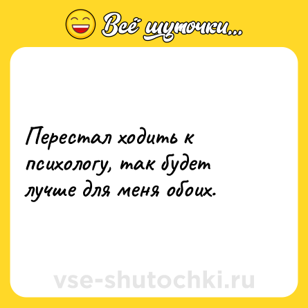 Шутка: Перестал ходить к психологу, так будет лучше для меня обоих.