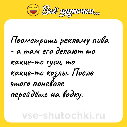 Шутка: Посмотришь рекламу пива - а там его делают то какие-то гуси, то какие-то козлы. После этого поневоле перейдёшь на водку.