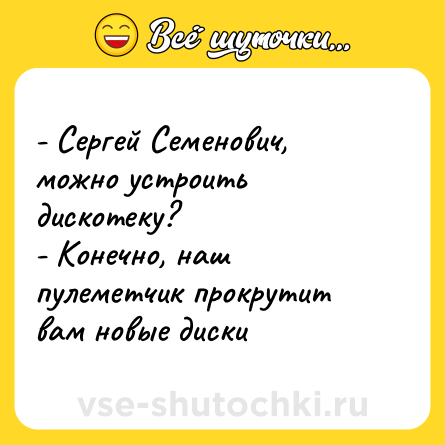 Шутка: - Сергей Семенович, можно устроить дискотеку?<br>- Конечно, наш пулеметчик прокрутит вам новые диски