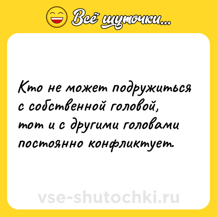 Шутка: Кто не может подружиться с собственной головой, тот и с другими головами постоянно конфликтует.
