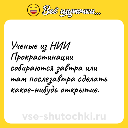 Шутка: Ученые из НИИ Прокрастинации собираются завтра или там послезавтра сделать какое-нибудь открытие.