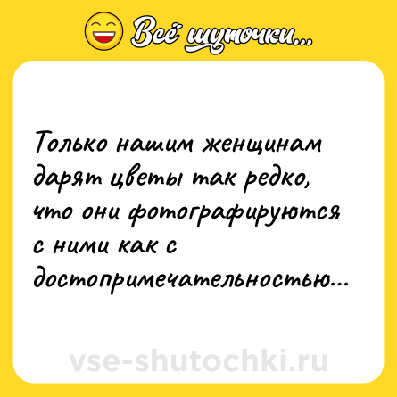 Шутка: Только нашим женщинам дарят цветы так редко, что они фотографируются с ними как с достопримечательностью…