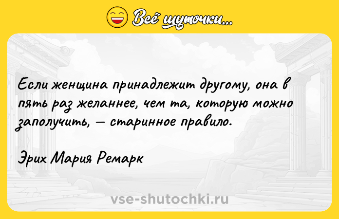 Цитата: Если женщина принадлежит другому, она в пять раз желаннее, чем та, которую можно заполучить, старинное правило.Эрих Мария Ремарк
