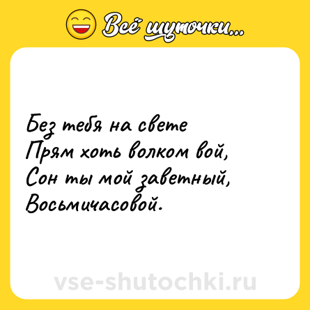 Шутка: Без тебя на свете <br>Прям хоть волком вой,<br>Сон ты мой заветный,<br>Восьмичасовой.