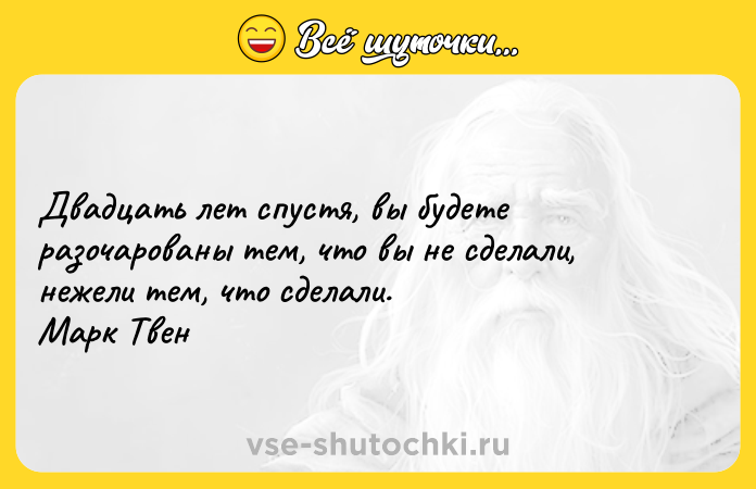 Цитата: Двадцать лет спустя, вы будете разочарованы тем, что вы не сделали, нежели тем, что сделали. Марк Твен