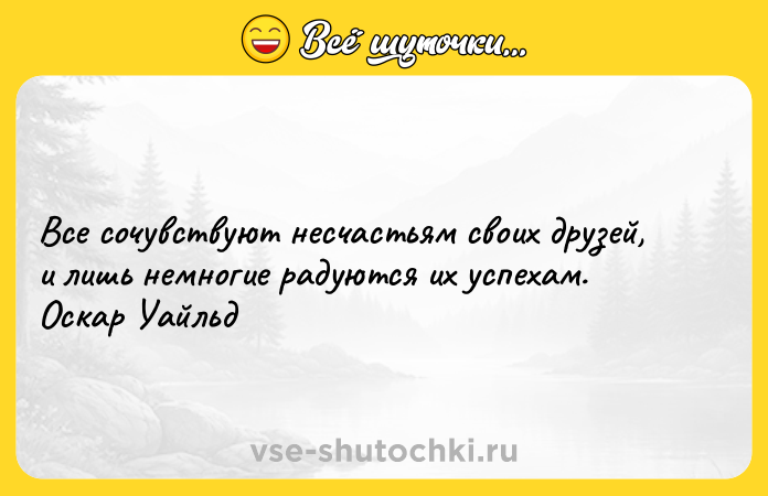 Цитата: Все сочувствуют несчастьям своих друзей, и лишь немногие радуются их успехам. Оскар Уайльд