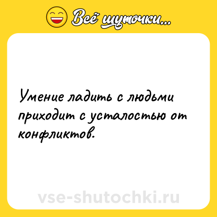 Шутка: Умение ладить с людьми приходит с усталостью от конфликтов.