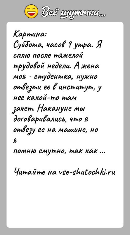 История: Картина:Суббота, часов 9 утра. Я сплю после тяжелой трудовой недели. А женамоя - студентка, нужно отвезти ее в институт, у