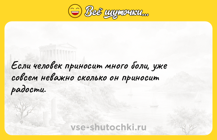 Цитата: Если человек приносит много боли, уже совсем неважно сколько он приносит радости.
