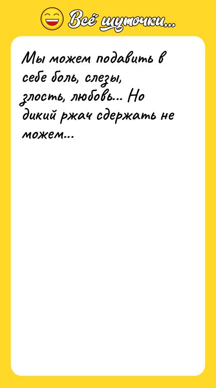 Шутка: Мы можем подавить в себе боль, слезы, злость, любовь... Но дикий ржач сдержать не можем...