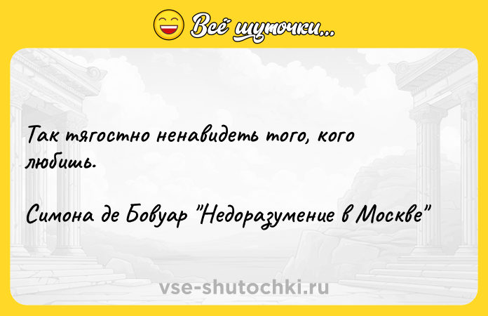 Цитата: Так тягостно ненавидеть того, кого любишь.Симона де Бовуар Недоразумение в Москве