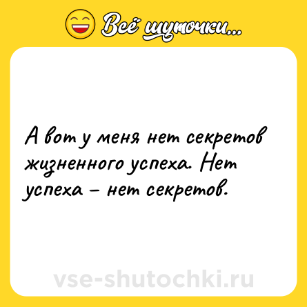 Шутка: А вот у меня нет секретов жизненного успеха. Нет успеха – нет секретов.