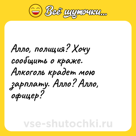 Шутка: Алло, полиция? Хочу сообщить о краже. Алкоголь крадет мою зарплату. Алло? Алло, офицер?