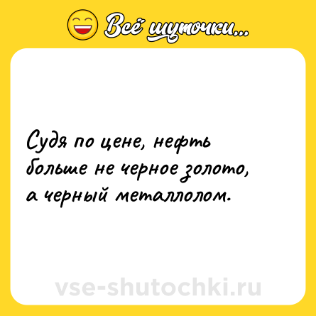 Шутка: Судя по цене, нефть больше не черное золото, а черный металлолом.