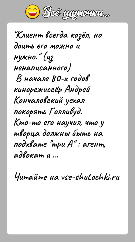 История: Клиент всегда козёл, но доить его можно и нужно. (из ненаписанного) В начале 80-х годов кинорежиссёр Андрей Кончаловский уехал покорять