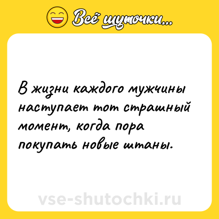 Шутка: В жизни каждого мужчины наступает тот страшный момент, когда пора покупать новые штаны.