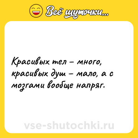 Шутка: Красивых тел – много, красивых душ – мало, а с мозгами вообще напряг.