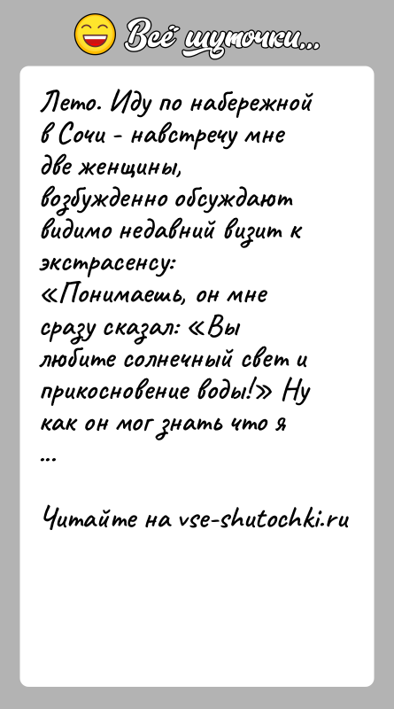 История: Лето. Иду по набережной в Сочи - навстречу мне две женщины, возбужденно обсуждают видимо недавний визит к экстрасенсу: Понимаешь, он