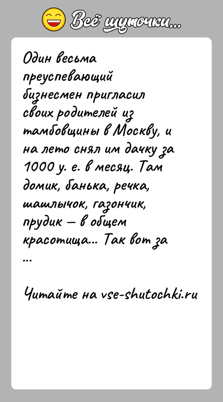 История: Один весьма преуспевающий бизнесмен пригласил своих родителей из тамбовщины в Москву, и на лето снял им дачку за 1000 у.