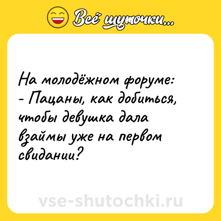 Шутка: На молодёжном форуме:<br>- Пацаны, как добиться, чтобы девушка дала взаймы уже на первом свидании?